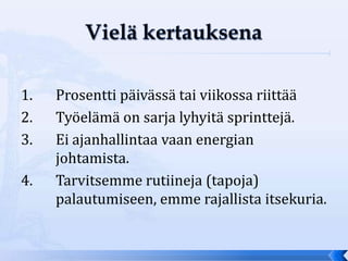 1.   Prosentti päivässä tai viikossa riittää
2.   Työelämä on sarja lyhyitä sprinttejä.
3.   Ei ajanhallintaa vaan energian
     johtamista.
4.   Tarvitsemme rutiineja (tapoja)
     palautumiseen, emme rajallista itsekuria.
 