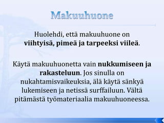 Huolehdi, että makuuhuone on
   viihtyisä, pimeä ja tarpeeksi viileä.

Käytä makuuhuonetta vain nukkumiseen ja
       rakasteluun. Jos sinulla on
  nukahtamisvaikeuksia, älä käytä sänkyä
  lukemiseen ja netissä surffailuun. Vältä
pitämästä työmateriaalia makuuhuoneessa.
 