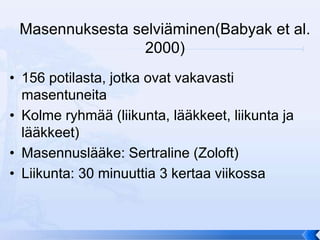Masennuksesta selviäminen(Babyak et al.
                 2000)
• 156 potilasta, jotka ovat vakavasti
  masentuneita
• Kolme ryhmää (liikunta, lääkkeet, liikunta ja
  lääkkeet)
• Masennuslääke: Sertraline (Zoloft)
• Liikunta: 30 minuuttia 3 kertaa viikossa
 