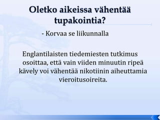- Korvaa se liikunnalla

 Englantilaisten tiedemiesten tutkimus
 osoittaa, että vain viiden minuutin ripeä
kävely voi vähentää nikotiinin aiheuttamia
              vieroitusoireita.
 