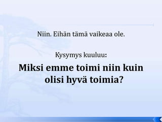 Niin. Eihän tämä vaikeaa ole.

        Kysymys kuuluu:
Miksi emme toimi niin kuin
     olisi hyvä toimia?
 