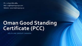 Oman Good Standing
Certificate (PCC)
HELPLINE GROUP CANADA
Ph : +1 (647) 680-5884
Mail : ca@helplinegroups.com
Website : www.helplinegroup.ca
 