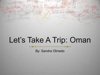 Let’s Take A Trip: Oman
By: Sandra Olmedo
 