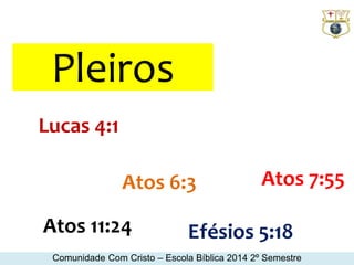 Pleiros 
Atos 6:3 
Lucas 4:1 
Atos 11:24 
Atos 7:55 
Efésios 5:18 
Comunidade Com Cristo – Escola Bíblica 2014 2º Semestre 
 