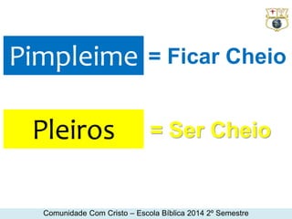 Pimpleime 
Pleiros 
= Ficar Cheio 
= Ser Cheio 
Comunidade Com Cristo – Escola Bíblica 2014 2º Semestre 
 