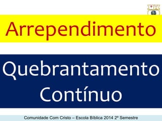 Arrependimento 
Quebrantamento 
Contínuo 
Comunidade Com Cristo – Escola Bíblica 2014 2º Semestre 
 