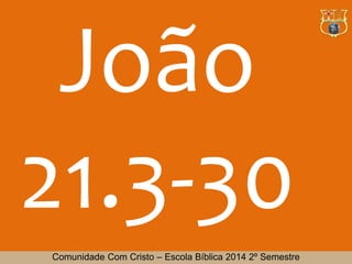 João 
21.3-30 
Comunidade Com Cristo – Escola Bíblica 2014 2º Semestre 
 