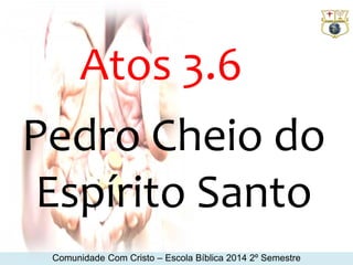 Atos 3.6 
Pedro Cheio do 
Espírito Santo 
Comunidade Com Cristo – Escola Bíblica 2014 2º Semestre 
 