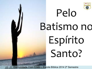 Pelo 
Batismo no 
Espírito 
Santo? 
Comunidade Com Cristo – Escola Bíblica 2014 2º Semestre 
 