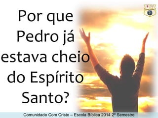 Por que 
Pedro já 
estava cheio 
do Espírito 
Santo? 
Comunidade Com Cristo – Escola Bíblica 2014 2º Semestre 
 