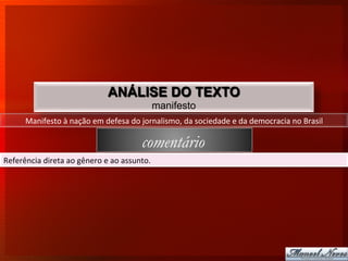 ANÁLISE DO TEXTO
                                                              manifesto
         Manifesto	
  à	
  nação	
  em	
  defesa	
  do	
  jornalismo,	
  da	
  sociedade	
  e	
  da	
  democracia	
  no	
  Brasil	
  

                                                          comentário
Referência	
  direta	
  ao	
  gênero	
  e	
  ao	
  assunto.	
  
 