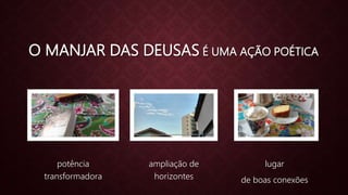 O MANJAR DAS DEUSAS É UMA AÇÃO POÉTICA
potência
transformadora
ampliação de
horizontes
lugar
de boas conexões
 