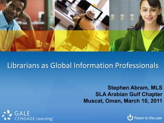 Librarians as Global Information Professionals  Stephen Abram, MLS SLA Arabian Gulf Chapter Muscat, Oman, March 10, 2011 