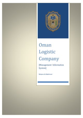 1 | P a g e
Oman
Logistic
Company
[Management Information
System]
BalqeesALMakhmari
 