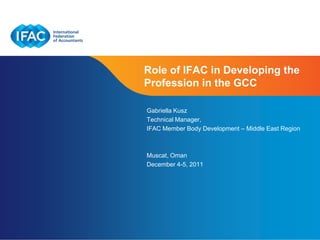 Role of IFAC in Developing the
Profession in the GCC

Gabriella Kusz
Technical Manager,
IFAC Member Body Development – Middle East Region



Muscat, Oman
December 4-5, 2011




                          Page 1 | Confidential and Proprietary Information
 