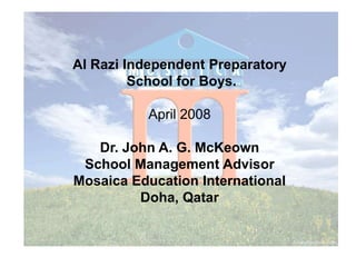 Al Razi Independent Preparatory  School for Boys. April 2008 Dr. John A. G. McKeown School Management Advisor Mosaica Education International Doha, Qatar 