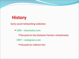 History
Early social networking websites:

   • 1995 - classmates.com
       • focused on ties between former schoolmates
   • 1997 – sixdegrees.com
       • focused on indirect ties
 