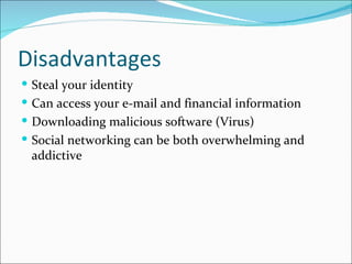 Disadvantages
 Steal your identity
 Can access your e-mail and financial information
 Downloading malicious software (Virus)
 Social networking can be both overwhelming and
 addictive
 