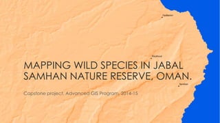 MAPPING WILD SPECIES IN JABAL
SAMHAN NATURE RESERVE, OMAN.
Capstone project, Advanced GIS Program, 2014-15
By Edmundo Garron
 