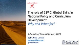 The role of 21st C. Global Skills in
National Policy and Curriculum
Development:
Why and What for?
Sultanate of Oman,8 January 2020
Wahiba Sands
http://d3e1m60ptf1oym.cloudfront.net/b7cbf2fa-458a-469f-a8cb-
by Dr. Neus Lorenzo
nlorenzo@xtec.cat
@NewsNeus
 