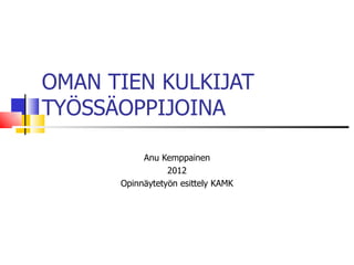 OMAN TIEN KULKIJAT
TYÖSSÄOPPIJOINA

           Anu Kemppainen
                 2012
      Opinnäytetyön esittely KAMK
 
