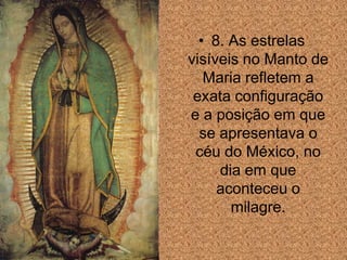 • 8. As estrelas
visíveis no Manto de
   Maria refletem a
 exata configuração
e a posição em que
  se apresentava o
 céu do México, no
     dia em que
     aconteceu o
       milagre.
 