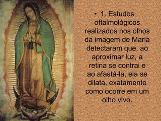 • 1. Estudos
    oftalmológicos
realizados nos olhos
da imagem de Maria
 detectaram que, ao
   aproximar luz, a
  retina se contrai e
 ao afastá-la, ela se
 dilata, exatamente
como ocorre em um
       olho vivo.
 