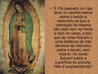 • 5. Foi passado um raio
  lazer no sentido lateral
      sobre o tecido e
    descobriu-se que a
   coloração da mesma
  não está nem na frente
  e nem no verso, e sim,
  que as cores flutuam a
   uma distância de três
   décimos de milímetro
    sobre o tecido, sem
     tocá-lo. As cores
      flutuam sobre a
   superfície do ponche.
  Não é surpreendente?
 