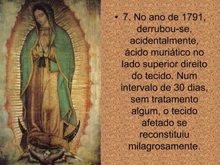 • 7. No ano de 1791,
      derrubou-se,
     acidentalmente,
   ácido muriático no
  lado superior direito
     do tecido. Num
  intervalo de 30 dias,
     sem tratamento
     algum, o tecido
        afetado se
       reconstituiu
    milagrosamente.
 