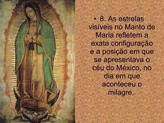 • 8. As estrelas
visíveis no Manto de
Maria refletem a
exata configuração
e a posição em que
se apresentava o
céu do México, no
dia em que
aconteceu o
milagre.

 