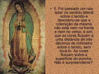 • 5. Foi passado um raio
lazer no sentido lateral
sobre o tecido e
descobriu-se que a
coloração da mesma
não está nem na frente
e nem no verso, e sim,
que as cores flutuam a
uma distância de três
décimos de milímetro
sobre o tecido, sem
tocá-lo. As cores
flutuam sobre a
superfície do ponche.
Não é surpreendente?

 