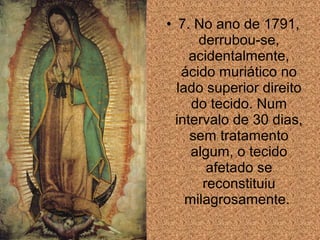 • 7. No ano de 1791,
derrubou-se,
acidentalmente,
ácido muriático no
lado superior direito
do tecido. Num
intervalo de 30 dias,
sem tratamento
algum, o tecido
afetado se
reconstituiu
milagrosamente.

 