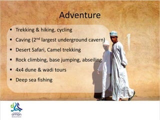 Adventure
 Trekking & hiking, cycling
 Caving (2nd largest underground cavern)
 Desert Safari, Camel trekking
 Rock climbing, base jumping, abseiling
 4x4 dune & wadi tours
 Deep sea fishing
 