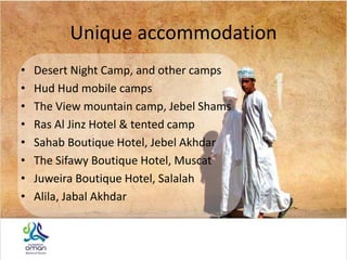 Unique accommodation
• Desert Night Camp, and other camps
• Hud Hud mobile camps
• The View mountain camp, Jebel Shams
• Ras Al Jinz Hotel & tented camp
• Sahab Boutique Hotel, Jebel Akhdar
• The Sifawy Boutique Hotel, Muscat
• Juweira Boutique Hotel, Salalah
• Alila, Jabal Akhdar
 