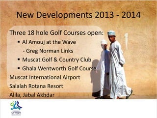 New Developments 2013 - 2014
Three 18 hole Golf Courses open:
 Al Amouj at the Wave
- Greg Norman Links
 Muscat Golf & Country Club
 Ghala Wentworth Golf Course
Muscat International Airport
Salalah Rotana Resort
Alila, Jabal Akhdar
 