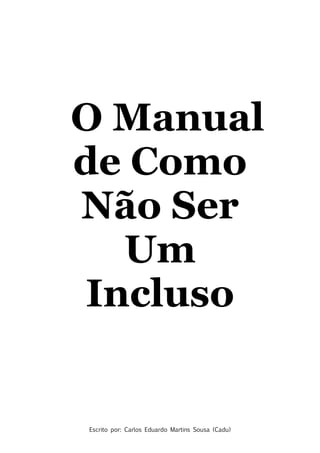 Escrito por: Carlos Eduardo Martins Sousa (Cadu)
O Manual
de Como
Não Ser
Um
Incluso
 