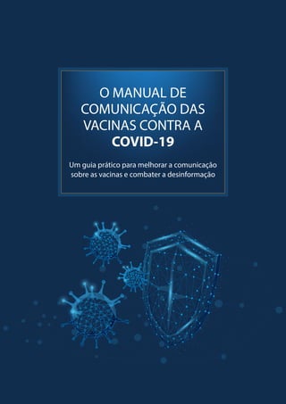 Um guia prático para melhorar a comunicação
sobre as vacinas e combater a desinformação
O MANUAL DE
COMUNICAÇÃO DAS
VACINAS CONTRA A
COVID-19
 