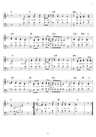 ============================&
b Ó.
C
‰
Por
ˆ_««««
j
ˆˆ«««««
on
F
-
ˆˆ«««««
j
de_hou
ˆ.ˆ««««««
.
- ver can
»»»»»
»»»»
œ
œ
-
œœ
ção
ˆ«««««
ˆ
C/E
ˆ«««««
ˆ
se_ou-
ˆ««««
vin -
ˆ««««
do
Œ£Dm
ˆ«««««£
ˆ
um
ˆ«««««£
ˆ
sor-
ˆ«««««
ˆ
ri -
ˆ«««««
ˆ
so_um
============================?• b Ó. ‰
œ_»»»»
J œ_»»»»
œ_»»»»
J œ_»»»»
. »»»»
»»»»
œ_ œ_ œ_»»»»
œ_»»»» œ_»»»»
œ_»»»» Œ£ œ»»»»
£ œ»»»»
£ œ_»»»»
œ_»»»»
l
l
l
l
l
l
l
l
52
l
l
l
l
l
l
l
l
l
l
l
l
============================& b ˆ«««««
ˆ
so
F/C
-
ˆˆ«««««
nho
ˆ«««««
ˆ
lin -
ˆ_«««««
ˆ
do
Œ
Bb
es
«««««
«««««
ˆ_ˆ
-
ˆˆ_
te_é_o
ˆ«««««
ˆ
bom
«««««
«««««ˆˆ
lu
ˆˆ_
gar
«««««
«««««
«««««
««««ˆˆ_
-
ˆ_
F/A
ˆ_
en
ˆ_
tão--
ˆ_«««« Œ
ˆ«««««
ˆ
pois
Gm
ˆ_«««««
jˆ
e
ˆ««««
xis
Bb/C
--
ˆ.ˆ_«««««
.
te_o_a -
C
============================?• b
œ»»»»
œ»»»»
œ»»»»
œ»»»» Œ œ»»»»
»»»»
œ œ»»»»
»»»» »»»»
œ œ »»»»
»»»»
»»»»
»»»»
œ œ œ œ œ»»»» Œ
œ»»»»
œ»»»»
J œ»»»»
œ»»»»
.
l
l
l
l
l
l
l
l
56
l
l
l
l
l
l
l
l
l
l
l
l
============================& b ˙.˙_«««««
.
mor
F
- Se_hou
‰
ˆ_««««
j
-
ˆ«««««
ˆ
ver
ˆˆ«««««
j
lu -
ˆ.ˆ««««««
.
gar que
œ
œ»»»»»
»»»»
mãos
œœ ˆ«««««
ˆ
C/E
ˆ«««««
ˆ
são
ˆ««««
da -
ˆ««««
das
Œ
Dm
«««««
«««««
ˆˆ
e
ˆˆ
pro
ˆ«««««
ˆ
-mes sas
«««««
«««««
-
ˆˆ
não
ˆˆ
============================?• b
˙»»»»
.
‰
œ_»»»»
J œ_»»»»
œ_»»»»
J œ_»»»»
. œ_»»»»
»»»»
œ_ œ_»»»»
œ_»»»» œ_»»»»
œ_»»»» Œ
»»»»
»»»»
œ œ œ_»»»»
œ_»»»» »»»»
œ
l
l
l
l
l
l
l
l
60
l
l
l
l
l
l
l
l
l
l
l
l
============================&
b ˆ«««««
ˆ
F/C
ˆ«««««
ˆ
que -
ˆˆ«««««
bra -
ˆ_«««««
ˆ
das
Œ
Bb
es
«««««
«««««
ˆ_ˆ
-
ˆˆ_
te_é_o
ˆ«««««
ˆ
bom
«««««
«««««ˆˆ
lu-
ˆ_ˆ
gar
«««««
«««««
«««««
««««ˆˆ_
F/A
ˆ_ ˆ_
en
ˆ_
tão-
ˆ_«««« ‰
pois
ˆ_««««
j ˆ«««««
ˆ
lá
Gm
ˆˆ_«««««
j
e
ˆ««««
.
xis
Bb
--
ˆ_«««««
ˆ
te_o_a -
C
============================?• b
œ»»»»
œ»»»»
œ»»»»
œ»»»» Œ œ»»»»
»»»»
œ œ»»»»
»»»» »»»»
œ œ œ»»»»
»»»»
»»»»
»»»»
œ œ œ œ»»»» ‰ œ»»»»
J œ»»»»
œ»»»»
J œ»»»»
. œ»»»»
l
l
l
l
l
l
l
l
64
l
l
l
l
l
l
l
l
l
l
l
l
============================& b ww_
-
F
mor
˙˙_««««« Ó
f
ˆ.ˆ«««««
.
o_a
C
-
ˆ«««««
jˆ
mor
ˆ«««««
ˆ
se-
‰ ˆ««««««
jˆ ˆ««««««
ˆ
rá
Bb
ˆ«««««
jˆ
o
ˆ«««««
ˆ
nos -
ˆ«««««
.ˆ.
so
ww
lar
F
∑
============================?• b
˙»»»»
œ»»»» »»»»
œ œ»»»»
˙»»»» Ó
œ__»»»»
. œ_»»»»
J œ_»»»» ‰
œ_»»»»
J œ_»»»»
œ_»»»»
J œ_»»»» œ_»»»»
. w_
∑l
l
l
l
l
l
l
l
68
l
l
l
l
l
l
l
l
“
“
“
“
{
{ l
l
l
l
l
l
l
l
l
l
l
l
”
”
”
”
{
{
3
3
 