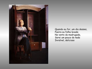 Quando eu for, um dia desses, Poeira ou folha levada No vento da madrugada, Serei um pouco do nada Invisível, delicioso 