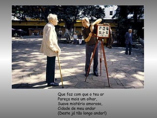 Que faz com que o teu ar Pareça mais um olhar, Suave mistério amoroso, Cidade de meu andar (Deste já tão longo andar!) 