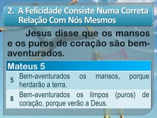 2. A Felicidade Consiste Numa Correta
Relação Com Nós Mesmos
Jesus disse que os mansos
e os puros de coração são bem-
aventurados.
Mateus 5
5
Bem-aventurados os mansos, porque
herdarão a terra.
8
Bem-aventurados os limpos (puros) de
coração, porque verão a Deus.
 