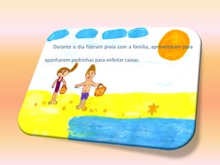 Durante o dia fizeram praia com a família, aproveitaram para
apanharem pedrinhas para enfeitar caixas.
 
