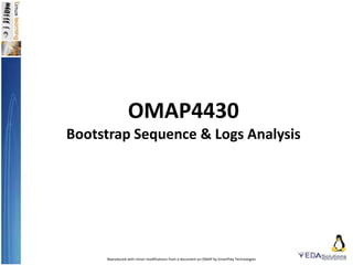 OMAP4430
Bootstrap Sequence & Logs Analysis
Reproduced with minor modifications from a document on OMAP by SmartPlay Technologies
 