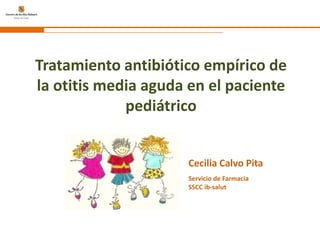 Tratamiento antibiótico empírico de la otitis media aguda en el paciente pediátrico Cecilia Calvo Pita Servicio de Farmacia SSCC ib-salut 