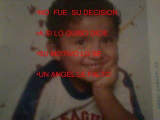 •NO FUE SU DECISION

•A SI LO QUISO DIOS

•SU MOTIVO LO SE

•UN ANGEL LE FALTO
 