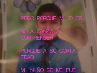 PERO PORQUE M DI OS
             I

NO ALCANZO A
COMPRENDER

PORQUE A SU CORTA
EDAD

M NI ÑO SE M FUE
 I          E
 