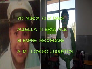 YO NUNCA OLVI DARE

AQUELLA TI ERNA VOZ

SI EMPRE RECORDARE

A M LONCHO JUGUETON
   I
 