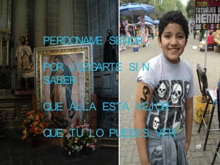 PERDONAM SEÑOR
        E

POR JUZGARTE SI N
SABER

QUE ALLA ESTA MEJOR

QUE TU LO PUEDES VER
 