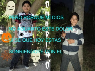 PERO PORQUE MI DIOS

NO AGUANTO ESTE DOLOR

SI SE QUE HOY ESTAS

SONRIENDOTE CON EL
 