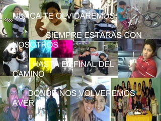 NUNCA TE OLVIDAREMOS

      SIEMPRE ESTARAS CON
NOSOTROS

    HASTA EL FINAL DEL
CAMINO

   DONDE NOS VOLVEREMOS
AVER
 